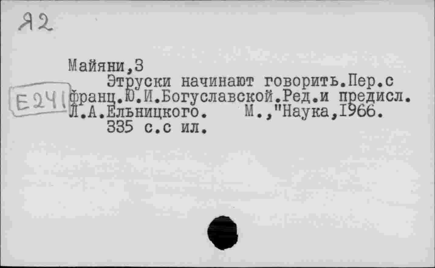 ﻿Майяни,3
Этруски начинают говорить.Пер.с франц.Ю.И.Богуславской.Ред.и поедисл. Л.А.Ельницкого. М., ’’Наука, 1966.
335 с.с ил.